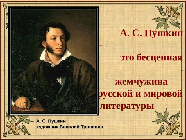  А. С. Пушкин – это бесценная жемчужина русской и мировой литературы  А. С. Пушкин художник Василий Тропинин  