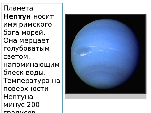 Планета Нептун носит имя римского бога морей. Она мерцает голубоватым светом, напоминающим блеск воды. Температура на поверхности Нептуна – минус 200 градусов. 