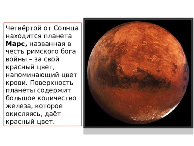 Четвёртой от Солнца находится планета Марс, названная в честь римского бога войны – за свой красный цвет, напоминающий цвет крови. Поверхность планеты содержит большое количество железа, которое окисляясь, даёт красный цвет. 