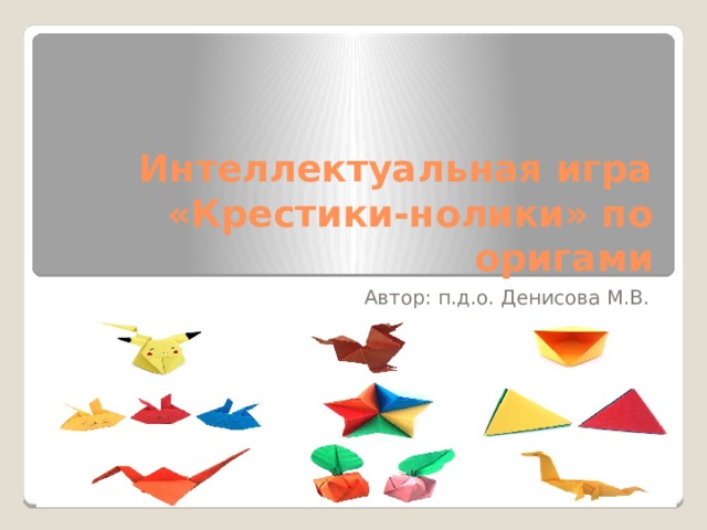 Интеллектуальная игра «Крестики-нолики» по оригами Автор: п.д.о. Денисова М.В. 