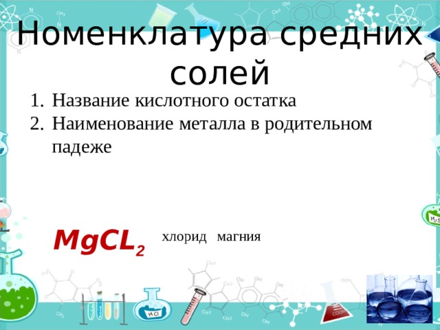 Номенклатура средних солей Название кислотного остатка Наименование металла в родительном падеже МgСL 2  магния хлорид 