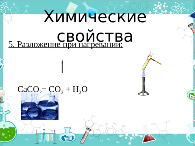 Химические свойства 5. Разложение при нагревании:      СаСО 3 = СО 2 + Н 2 О 