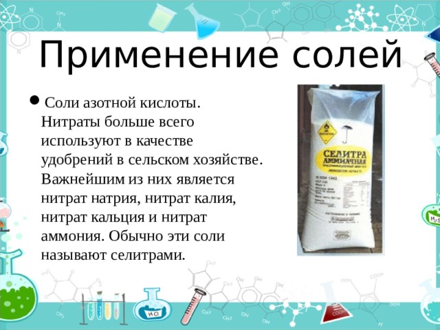 Применение солей Соли азотной кислоты. Нитраты больше всего используют в качестве удобрений в сельском хозяйстве. Важнейшим из них является нитрат натрия, нитрат калия, нитрат кальция и нитрат аммония. Обычно эти соли называют селитрами. 