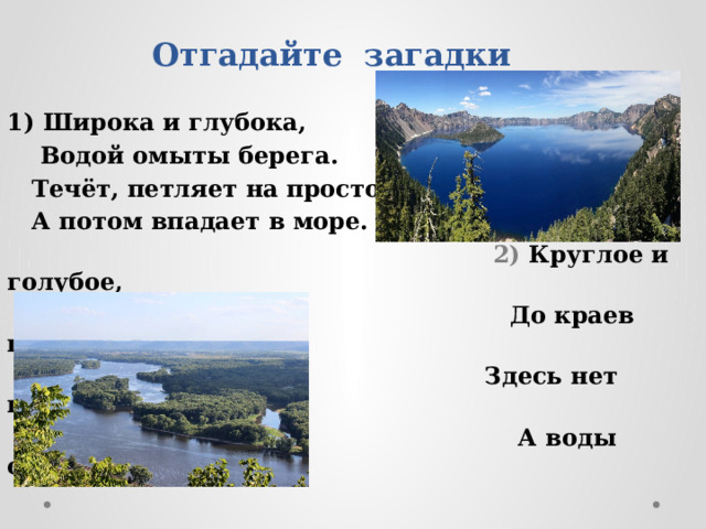 Отгадайте загадки 1) Широка и глубока,  Водой омыты берега.  Течёт, петляет на просторе,  А потом впадает в море.  2) Круглое и голубое,  До краев полно водою,  Здесь нет потоков быстрых,  А воды очень чистые. 