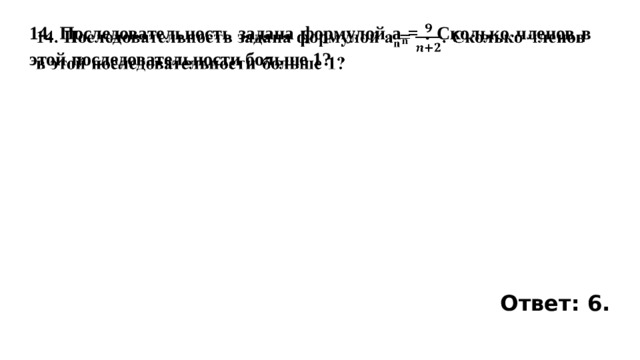 14. Последовательность задана формулой a n = . Сколько членов в этой последовательности больше 1?     Ответ: 6. 
