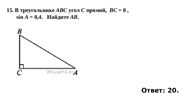 15. В треугольнике ABC угол C прямой,   BC  = 8 ,  sin  A  = 0,4.   Найдите  AB . Ответ: 20. 