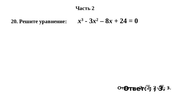 Часть 2 20. Решите уравнение: х 3 - 3 х 2 – 8 х + 24 = 0 Ответ: ; ; 3.   