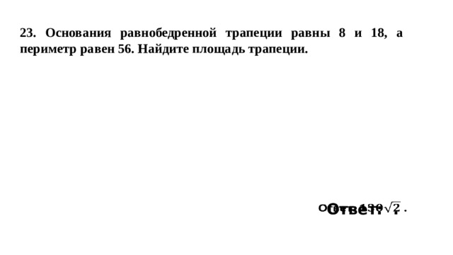 23. Основания равнобедренной трапеции равны 8 и 18, а периметр равен 56. Найдите площадь трапеции. Ответ: .   