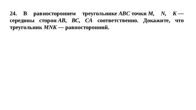 24. В равностороннем треугольнике  ABC  точки  M, N, K  — середины сторон  АВ, ВС, СА соответственно. Докажите, что треугольник  MNK  — равносторонний. 
