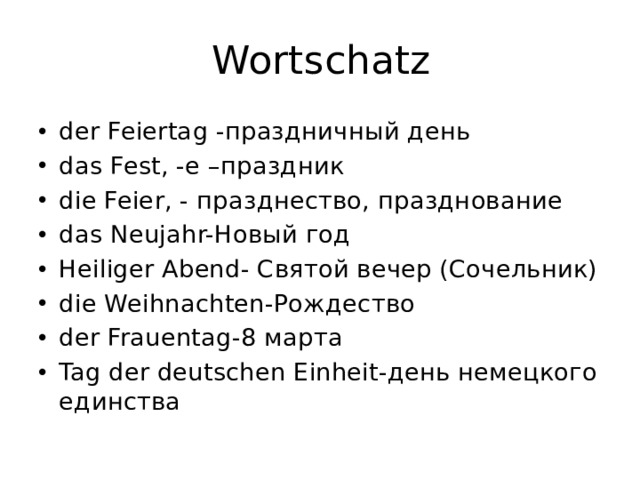 Wortschatz der Feiertag -праздничный день das Fest, -e –праздник die Feier, - празднество, празднование das Neujahr-Новый год Heiliger Abend- Святой вечер (Сочельник) die Weihnachten-Рождество der Frauentag-8 марта Tag der deutschen Einheit-день немецкого единства 