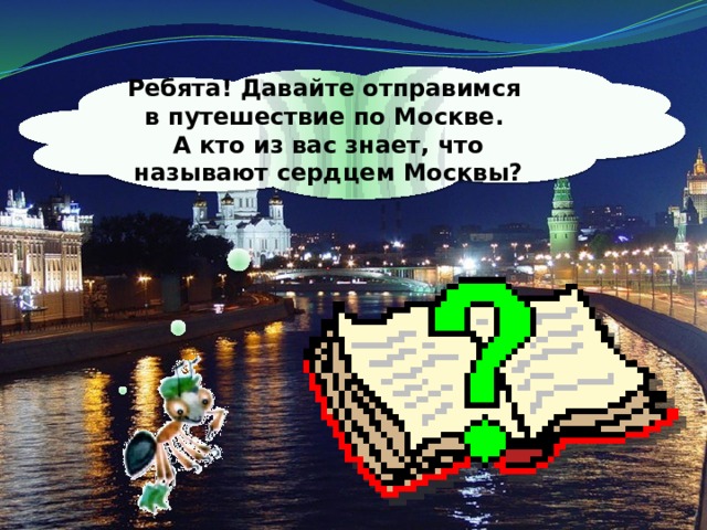 Ребята! Давайте отправимся в путешествие по Москве. А кто из вас знает, что называют сердцем Москвы? 