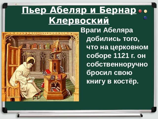 Пьер Абеляр и Бернар Клервоский Враги Абеляра добились того, что на церковном соборе 1121 г. он собственноручно бросил свою книгу в костёр.    