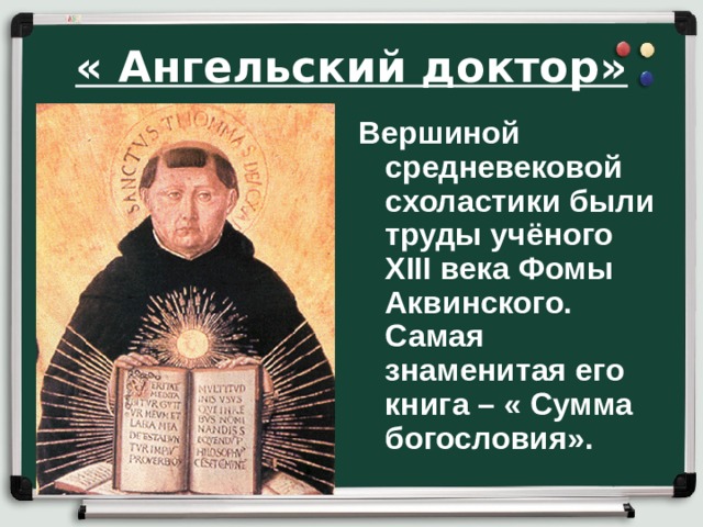 « Ангельский доктор» Вершиной средневековой схоластики были труды учёного XIII века Фомы Аквинского. Самая знаменитая его книга – « Сумма богословия».    