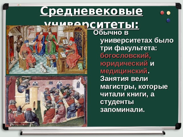 Средневековые университеты: Обычно в университетах было три факультета: богословский, юридический и медицинский . Занятия вели магистры, которые читали книги, а студенты запоминали. 