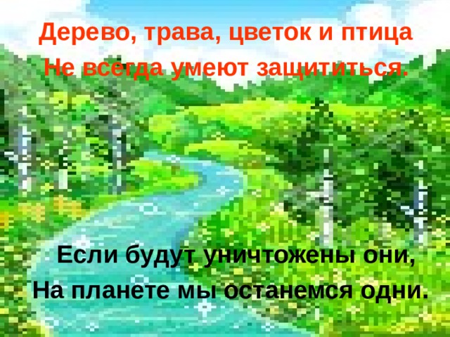 Дерево, трава, цветок и птица Не всегда умеют защититься. Если будут уничтожены они, На планете мы останемся одни. 