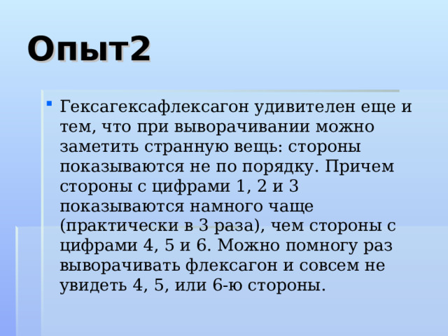 Опыт2 Гексагексафлексагон удивителен еще и тем, что при выворачивании можно заметить странную вещь: стороны показываются не по порядку. Причем стороны с цифрами 1, 2 и 3 показываются намного чаще (практически в 3 раза), чем стороны с цифрами 4, 5 и 6. Можно помногу раз выворачивать флексагон и совсем не увидеть 4, 5, или 6-ю стороны. 