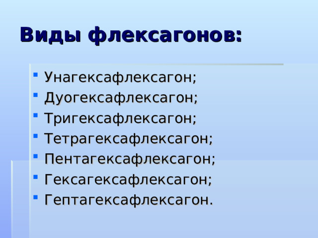 Виды флексагонов: Унагексафлексагон; Дуогексафлексагон; Тригексафлексагон; Тетрагексафлексагон; Пентагексафлексагон; Гексагексафлексагон; Гептагексафлексагон. 