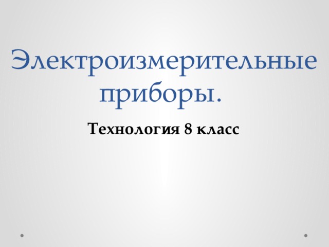 Электроизмерительные приборы.   12/28/20  01:20:05 PM Технология 8 класс © Корпорация Майкрософт (Microsoft Corporation), 2007. Все права защищены. Microsoft, Windows, Windows Vista и другие названия продуктов являются или могут являться зарегистрированными товарными знаками и/или товарными знаками в США и/или других странах.  Информация приведена в этом документе только в демонстрационных целях и не отражает точку зрения представителей корпорации Майкрософт на момент составления данной презентации. Поскольку корпорация Майкрософт вынуждена учитывать меняющиеся рыночные условия, она не гарантирует точность информации, указанной после составления этой презентации, а также не берет на себя подобной обязанности.  КОРПОРАЦИЯ МАЙКРОСОФТ НЕ ДАЕТ НИКАКИХ ЯВНЫХ, ПОДРАЗУМЕВАЕМЫХ ИЛИ ЗАКРЕПЛЕННЫХ ЗАКОНОДАТЕЛЬСТВОМ ГАРАНТИЙ В ОТНОШЕНИИ СВЕДЕНИЙ ИЗ ЭТОЙ ПРЕЗЕНТАЦИИ. 