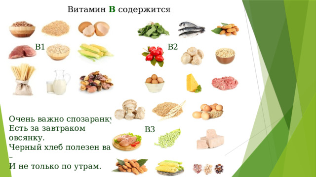 Витамин В содержится   В1 В2 Очень важно спозаранку  Есть за завтраком овсянку.  Черный хлеб полезен вам –  И не только по утрам. В3 