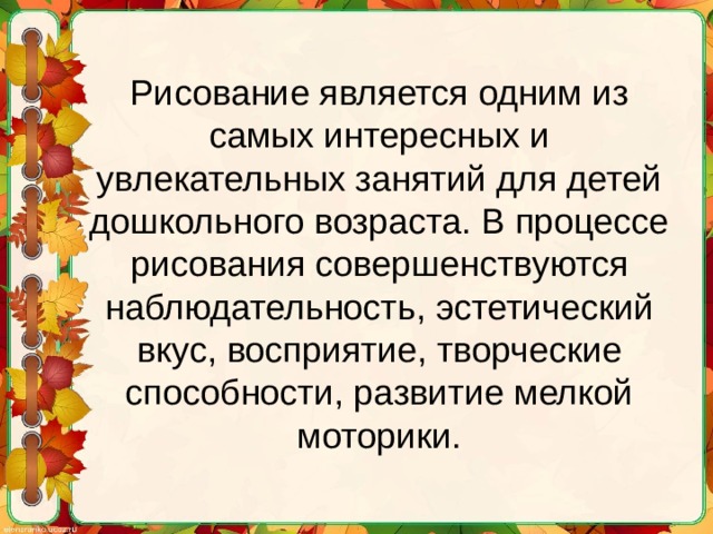 Рисование является одним из самых интересных и увлекательных занятий для детей дошкольного возраста. В процессе рисования совершенствуются наблюдательность, эстетический вкус, восприятие, творческие способности, развитие мелкой моторики. 