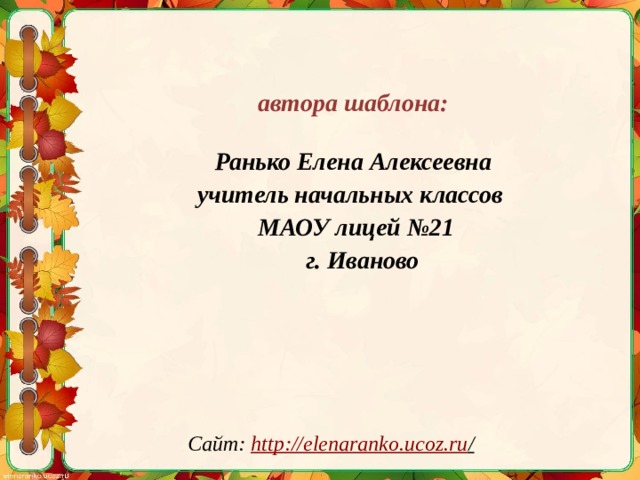  автора шаблона:  Ранько Елена Алексеевна учитель начальных классов МАОУ лицей №21  г. Иваново  Сайт: http://elenaranko.ucoz.ru /  