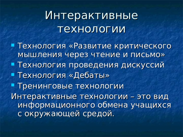 Технология «Развитие критического мышления через чтение и письмо» Технология проведения дискуссий Технология «Дебаты» Тренинговые технологии Интерактивные технологии – это вид информационного обмена учащихся с окружающей средой. 