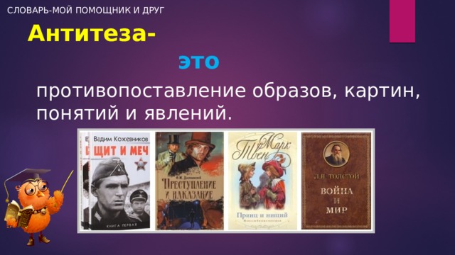 СЛОВАРЬ-МОЙ ПОМОЩНИК И ДРУГ Антитеза-   это противопоставление образов, картин, понятий и явлений. 