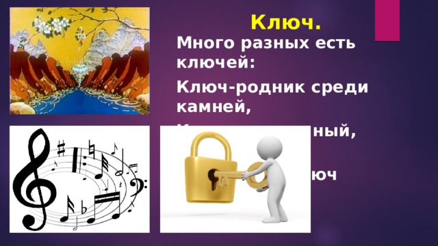 Ключ.   Много разных есть ключей: Ключ-родник среди камней, Ключ скрипичный, завитой И обычный ключ дверной. 