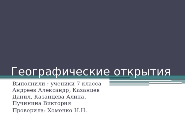 Географические открытия Выполнили : ученики 7 класса Андреев Александр, Казанцев Данил, Казанцева Алина, Пучинина Виктория Проверила: Хоменко Н.Н. 