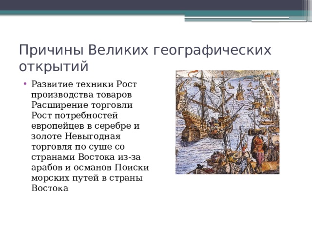 Причины Великих географических открытий Развитие техники Рост производства товаров Расширение торговли Рост потребностей европейцев в серебре и золоте Невыгодная торговля по суше со странами Востока из-за арабов и османов Поиски морских путей в страны Востока 