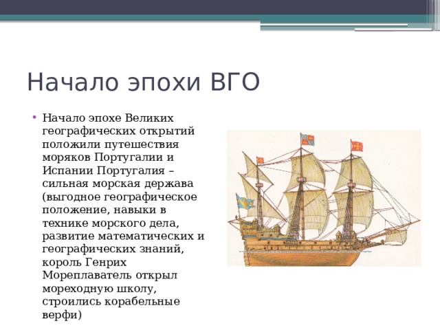 Начало эпохи ВГО Начало эпохе Великих географических открытий положили путешествия моряков Португалии и Испании Португалия – сильная морская держава (выгодное географическое положение, навыки в технике морского дела, развитие математических и географических знаний, король Генрих Мореплаватель открыл мореходную школу, строились корабельные верфи) 