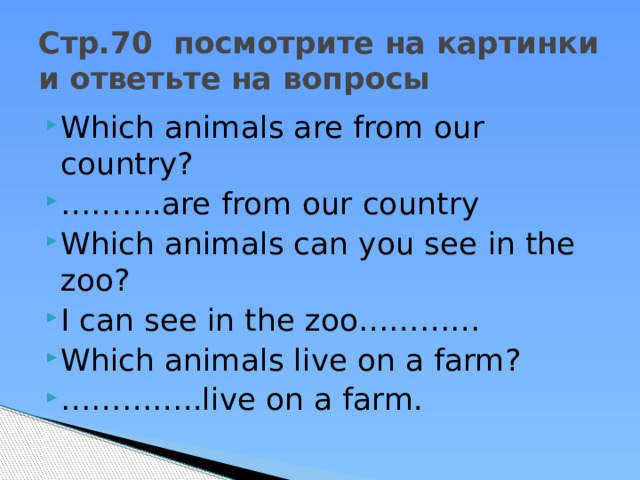 Стр.70 посмотрите на картинки и ответьте на вопросы Which animals are from our country? ……… .are from our country Which animals can you see in the zoo? I can see in the zoo………… Which animals live on a farm? ………… ..live on a farm. 