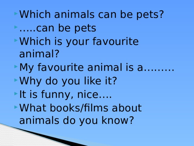 Which animals can be pets? … ..can be pets Which is your favourite animal? My favourite animal is a……… Why do you like it? It is funny, nice…. What books/films about animals do you know? 