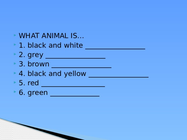 WHAT ANIMAL IS… 1. black and white _________________ 2. grey _________________ 3. brown _________________ 4. black and yellow _________________ 5. red __________________ 6. green ______________ 