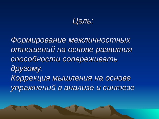  Цель:   Формирование межличностных отношений на основе развития способности сопереживать другому.  Коррекция мышления на основе упражнений в анализе и синтезе 