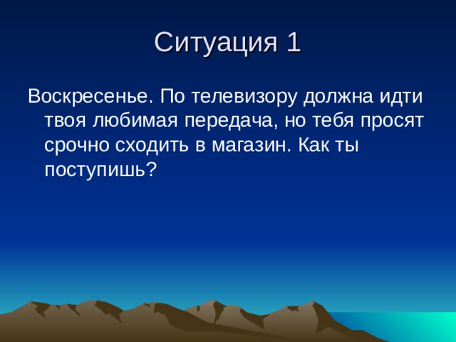 Ситуация 1 Воскресенье. По телевизору должна идти твоя любимая передача, но тебя просят срочно сходить в магазин. Как ты поступишь? 