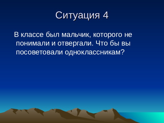 Ситуация 4  В классе был мальчик, которого не понимали и отвергали. Что бы вы посоветовали одноклассникам? 