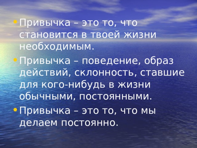 Привычка – это то, что становится в твоей жизни необходимым. Привычка – поведение, образ действий, склонность, ставшие для кого-нибудь в жизни обычными, постоянными. Привычка – это то, что мы делаем постоянно.  