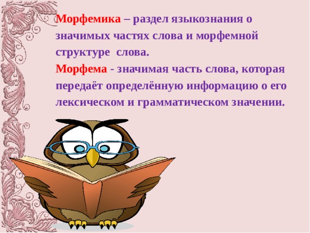Морфемика – раздел языкознания о значимых частях слова и морфемной структуре слова. Морфема - значимая часть слова, которая передаёт определённую информацию о его лексическом и грамматическом значении. 
