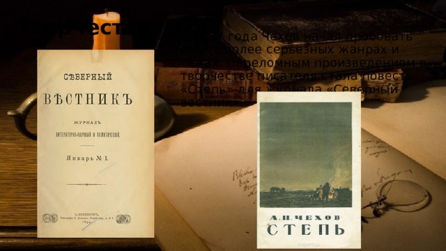 Творчество С 1887 года Чехов начал пробовать себя в более серьезных жанрах и темах. Переломным произведением в творчестве писателя стала повесть «Степь» для журнала «Северный вестник». 