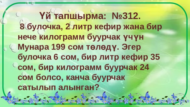 Үй тапшырма: №312.  8 булочка, 2 литр кефир жана бир нече килограмм буурчак үчүн Мунара 199 сом төлөдү. Эгер булочка 6 сом, бир литр кефир 35 сом, бир килограмм буурчак 24 сом болсо, канча буурчак сатылып алынган? 