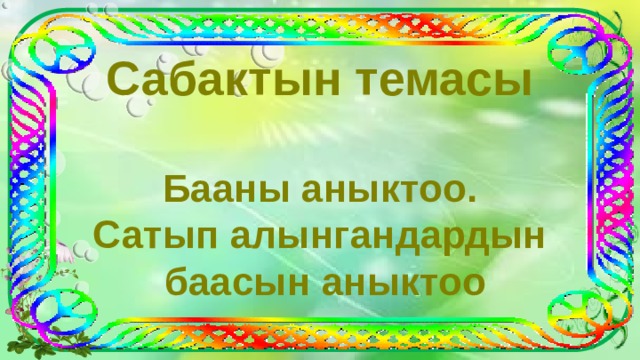 Сабактын темасы  Бааны аныктоо. Сатып алынгандардын  баасын аныктоо 