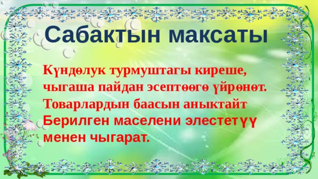 Сабактын максаты Күндөлук турмуштагы киреше, чыгаша пайдан эсептөөгө үйрөнөт. Товарлардын баасын аныктайт Берилген маселени элестетүү менен чыгарат. 
