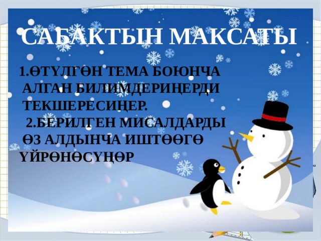 САБАКТЫН МАКСАТЫ 1.ӨТҮЛГӨН ТЕМА БОЮНЧА  АЛГАН БИЛИМДЕРИҢЕРДИ  ТЕКШЕРЕСИҢЕР.  2.БЕРИЛГЕН МИСАЛДАРДЫ  ӨЗ АЛДЫНЧА ИШТӨӨГӨ ҮЙРӨНӨСҮҢӨР 