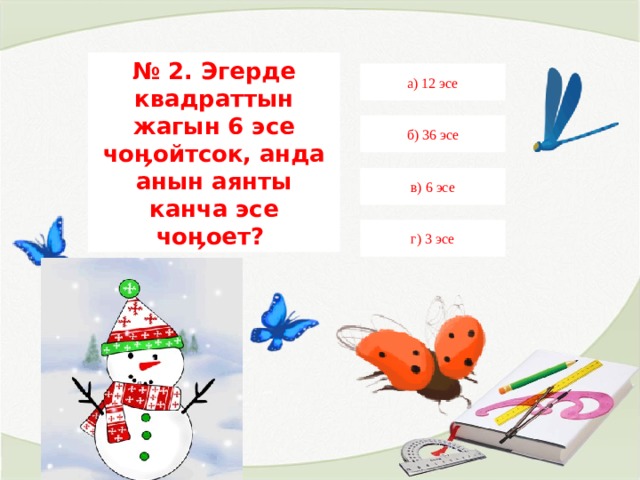 № 2. Эгерде квадраттын жагын 6 эсе чоӊойтсок, анда анын аянты канча эсе чоӊоет? а) 12 эсе б) 36 эсе в) 6 эсе г) 3 эсе 