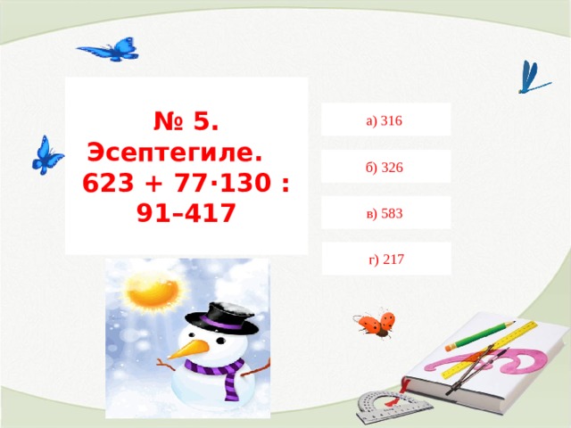 № 5. Эсептегиле.  623 + 77·130 : 91–417 а) 316 б) 326 в) 583 г) 217 