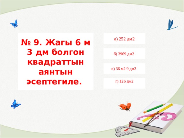 № 9. Жагы 6 м 3 дм болгон квадраттын аянтын эсептегиле. а) 252 дм2 б) 3969 дм2 в) 36 м2 9 дм2 г) 126 дм2   