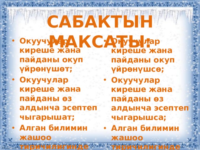 САБАКТЫН МАКСАТЫ: Окуучулар киреше жана пайданы окуп үйрөнүшөт; Окуучулар киреше жана пайданы өз алдынча эсептеп чыгарышат; Алган билимин жашоо тиричилигинде колдонушат;  Окуучулар киреше жана пайданы окуп үйрөнүшсө; Окуучулар киреше жана пайданы өз алдынча эсептеп чыгарышса; Алган билимин жашоо тиричилигинде колдонушса;  