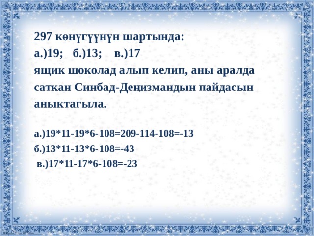  көнүгүүнүн шартында: а.)19; б.)13; в.)17 ящик шоколад алып келип, аны аралда саткан Синбад-Деңизмандын пайдасын аныктагыла.   а.)19*11-19*6-108=209-114-108=-13 б.)13*11-13*6-108=-43  в.)17*11-17*6-108=-23 