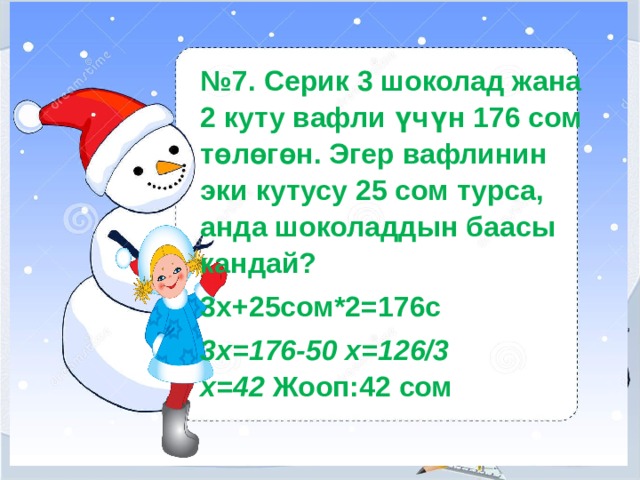 № 7. Серик 3 шоколад жана 2 куту вафли үчүн 176 сом төлөгөн. Эгер вафлинин эки кутусу 25 сом турса, анда шоколаддын баасы кандай? 3х+25сом*2=176с 3х=176-50 х=126/3 х=42  Жооп:42 сом 